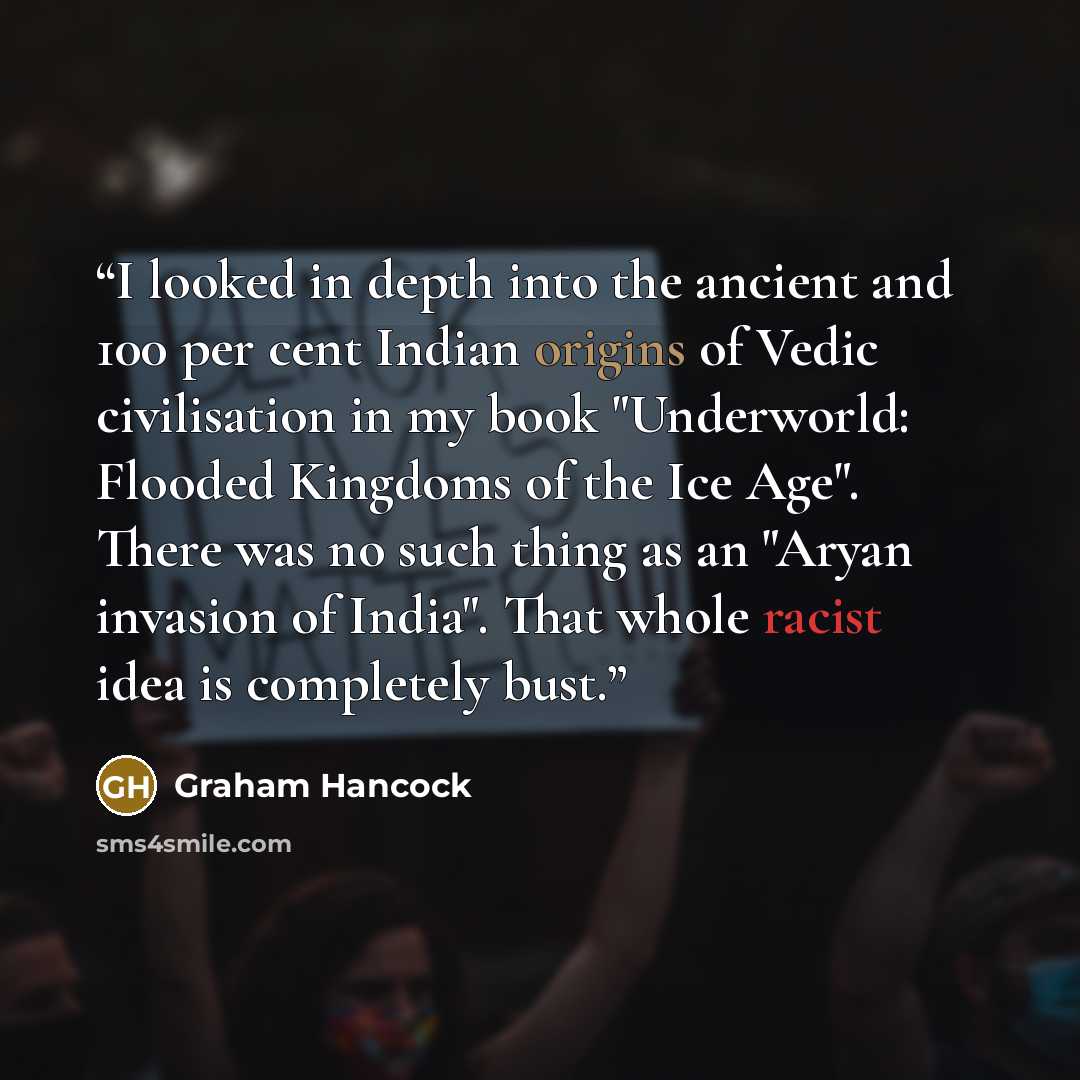 “I looked in depth into the ancient and 100 per cent Indian origins of Vedic civilisation in my book "Underworld: Flooded Kingdoms of the Ice Age". There was no such thing as an "Aryan invasion of India". That whole racist idea is completely bust.” quote by Graham Hancock