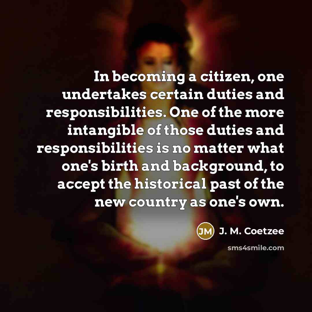 “In becoming a citizen, one undertakes certain duties and responsibilities.…” quote by J. M. Coetzee