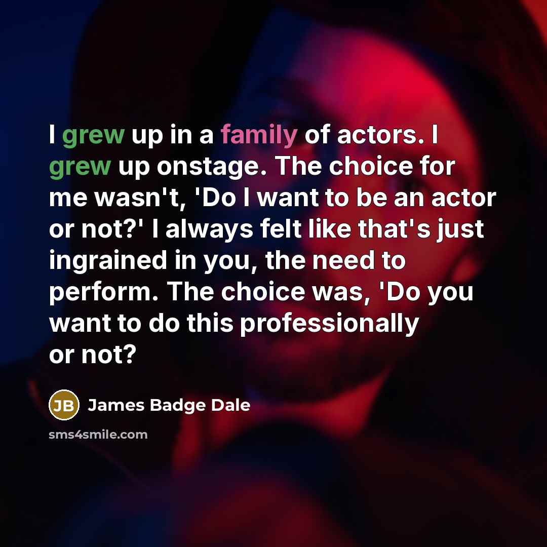 “I grew up in a family of actors. I grew up onstage. The choice for me wasn't, 'Do I want to be an actor or not?' I always felt like that's just ingrained in you, the need to perform. The choice was, 'Do you want to do this professionally or not?” quote by James Badge Dale