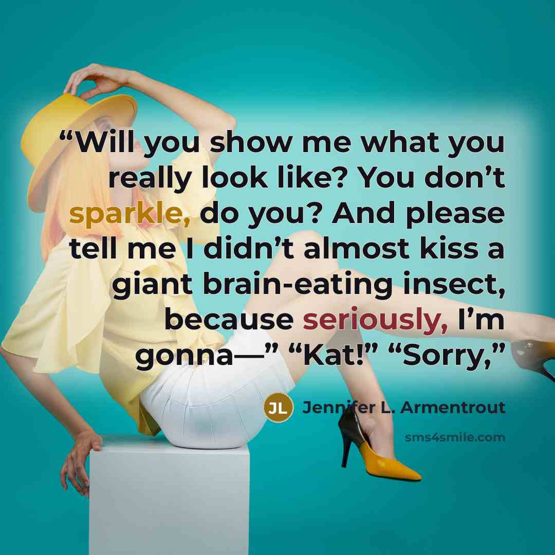 “Will you show me what you really look like? You don’t sparkle, do you? And please tell me I didn’t almost kiss a giant brain-eating insect, because seriously, I’m gonna—” “Kat!” “Sorry,” quote by Jennifer L. Armentrout