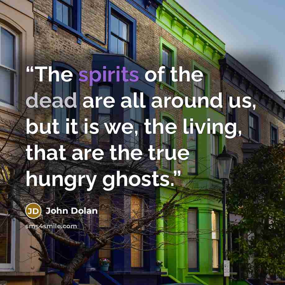 “The spirits of the dead are all around us, but it is we, the living, that are the true hungry ghosts.” quote by John Dolan