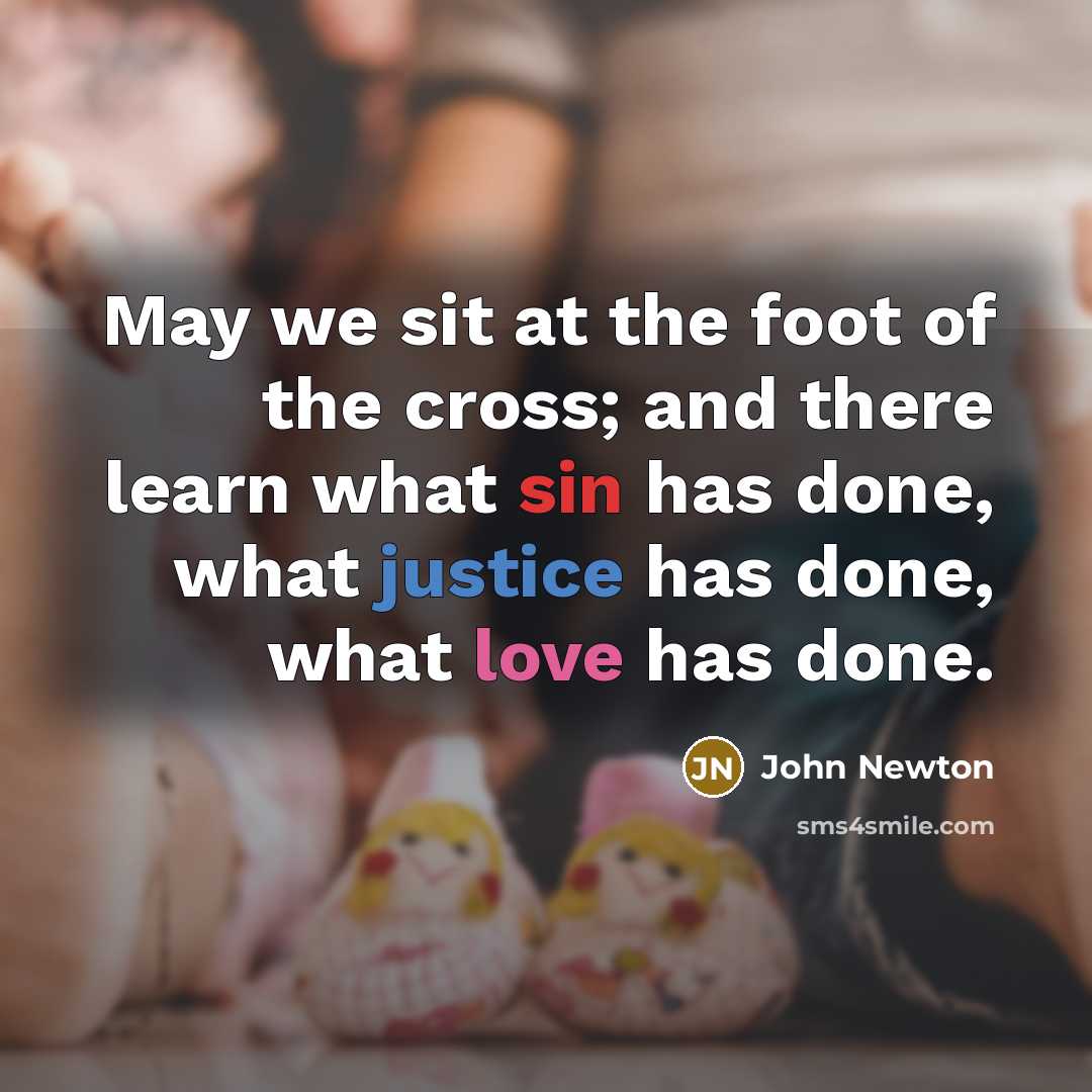 “May we sit at the foot of the cross; and there learn what sin has done, what justice has done, what love has done.” quote by John Newton