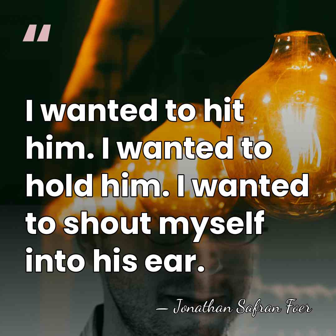 I wanted to hit him. I wanted to hold him. I wanted&hellip; - Jonathan Safran Foer