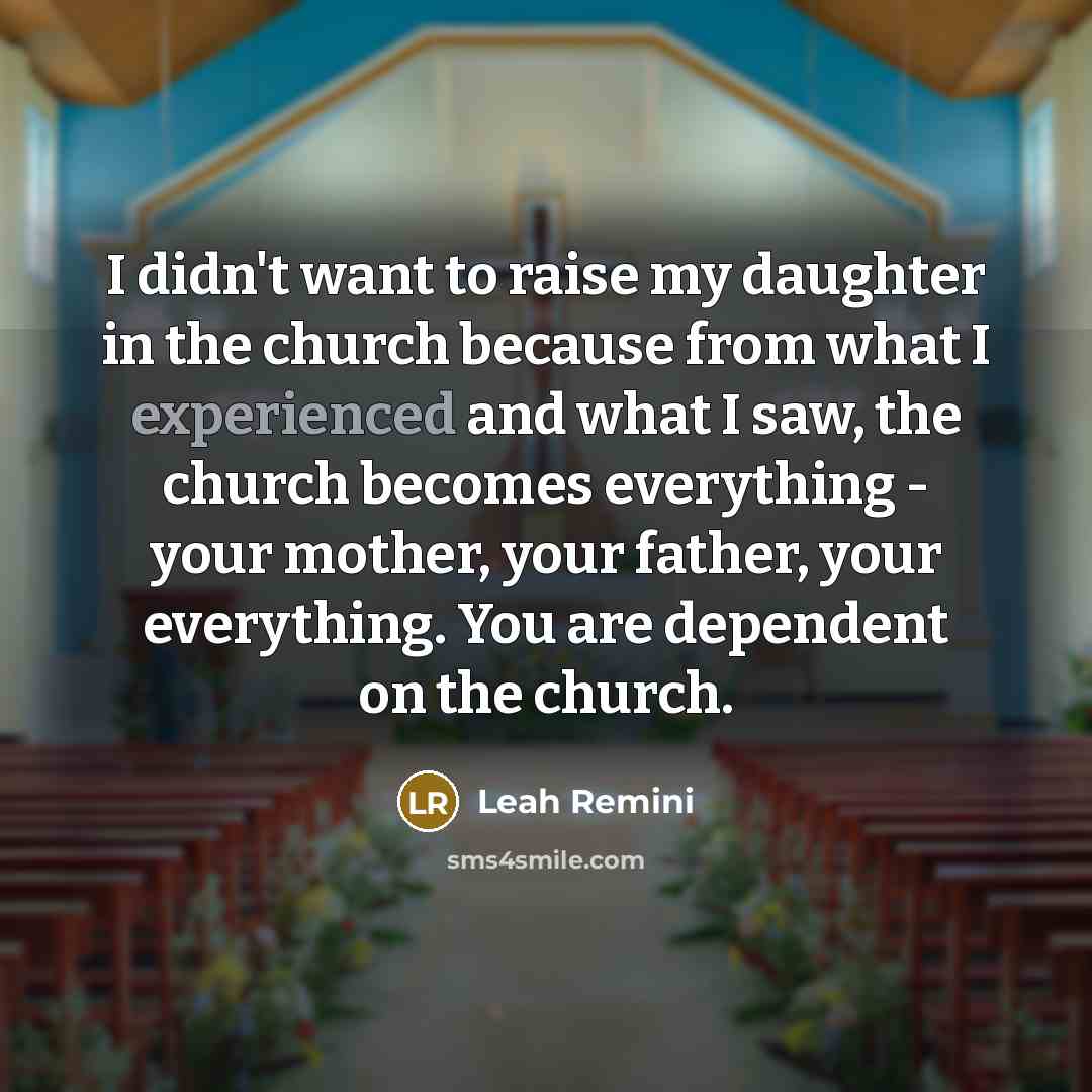 “I didn't want to raise my daughter in the church because from what I experienced and what I saw, the church becomes everything - your mother, your father, your everything. You are dependent on the church.” quote by Leah Remini