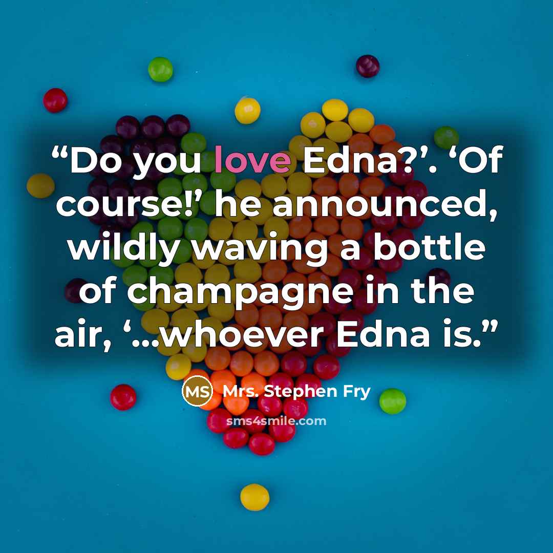 “Do you love Edna?’. ‘Of course!’ he announced, wildly waving a bottle of champagne in the air, ‘…whoever Edna is.” quote by Mrs. Stephen Fry