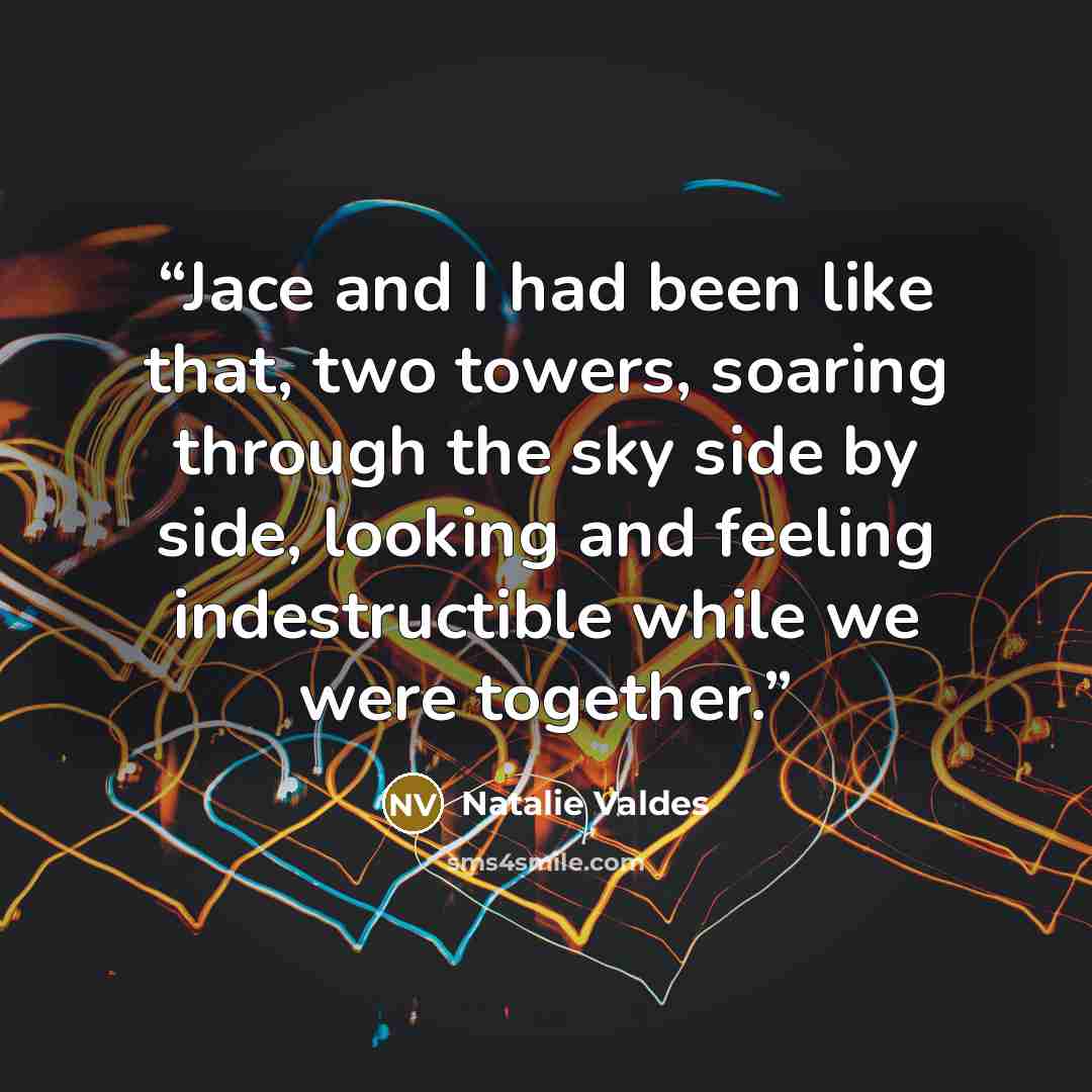 “Jace and I had been like that, two towers, soaring through the sky side by side, looking and feeling indestructible while we were together.” quote by Natalie Valdes