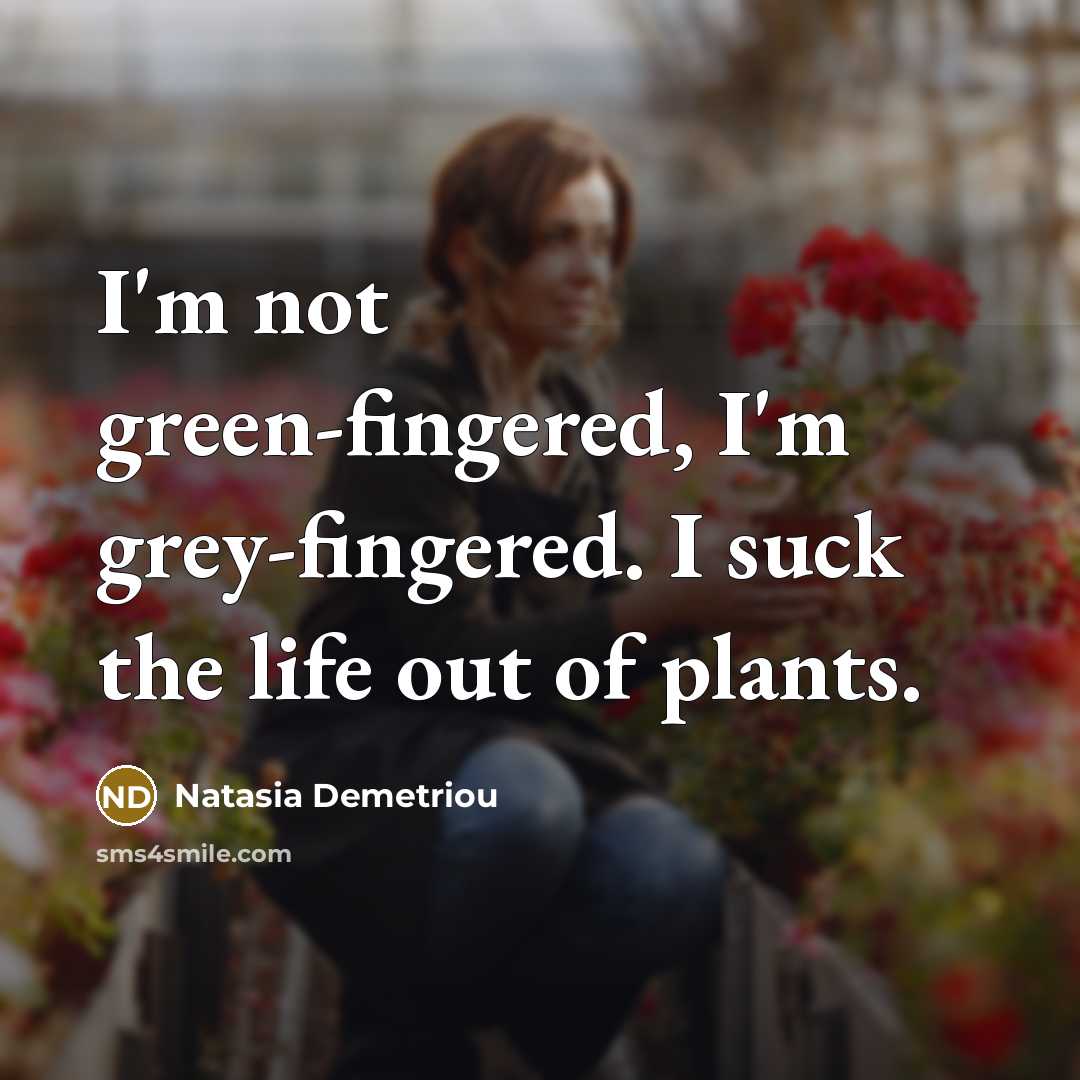 “I'm not green-fingered, I'm grey-fingered. I suck the life out…” quote by Natasia Demetriou