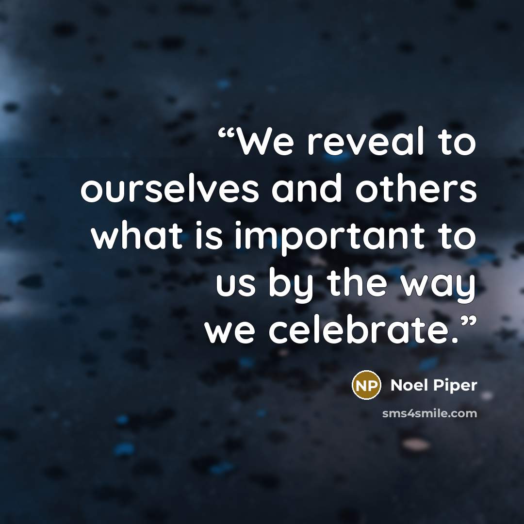 “We reveal to ourselves and others what is important to us by the way we celebrate.” quote by Noël Piper