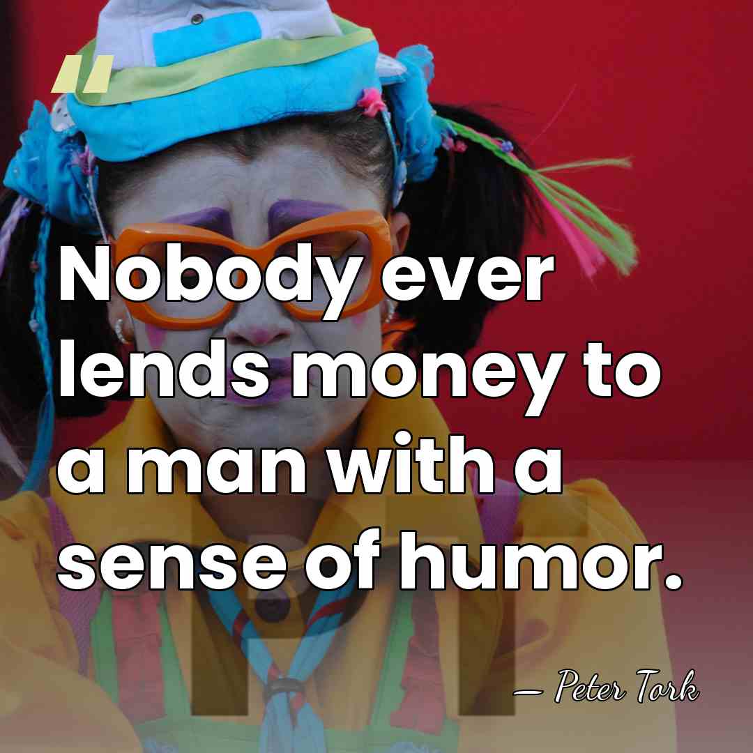 Nobody ever lends money to a man with a sense of humor. - Peter Tork