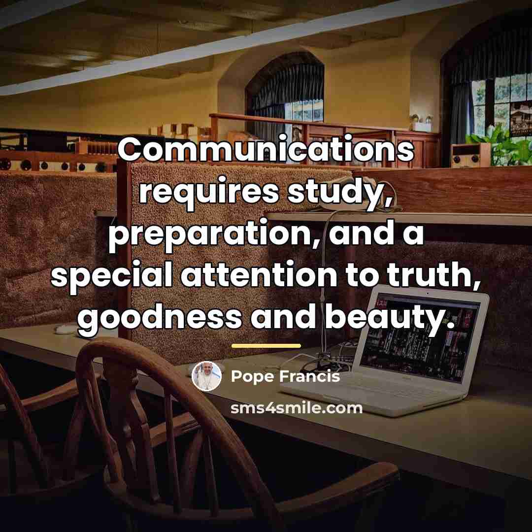 “Communications requires study, preparation, and a special attention to truth,…” quote by Pope Francis