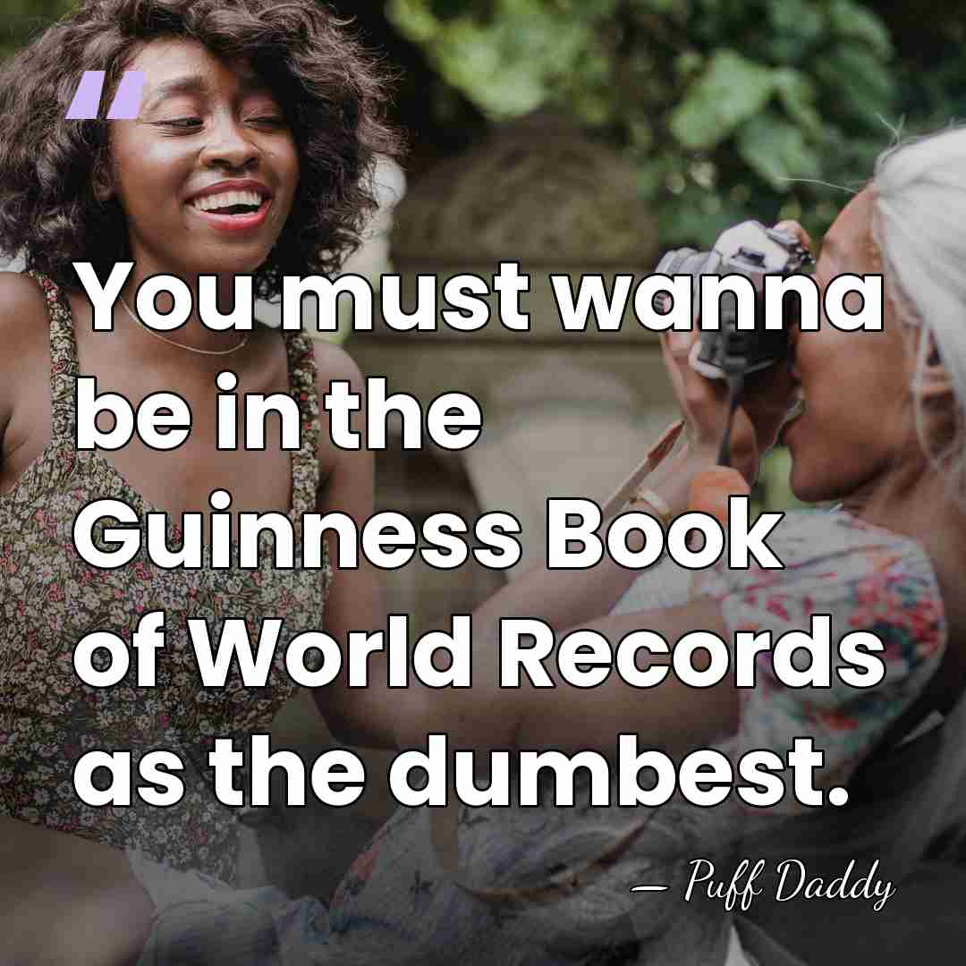 You must wanna be in the Guinness Book of World Records as&hellip; - Puff Daddy