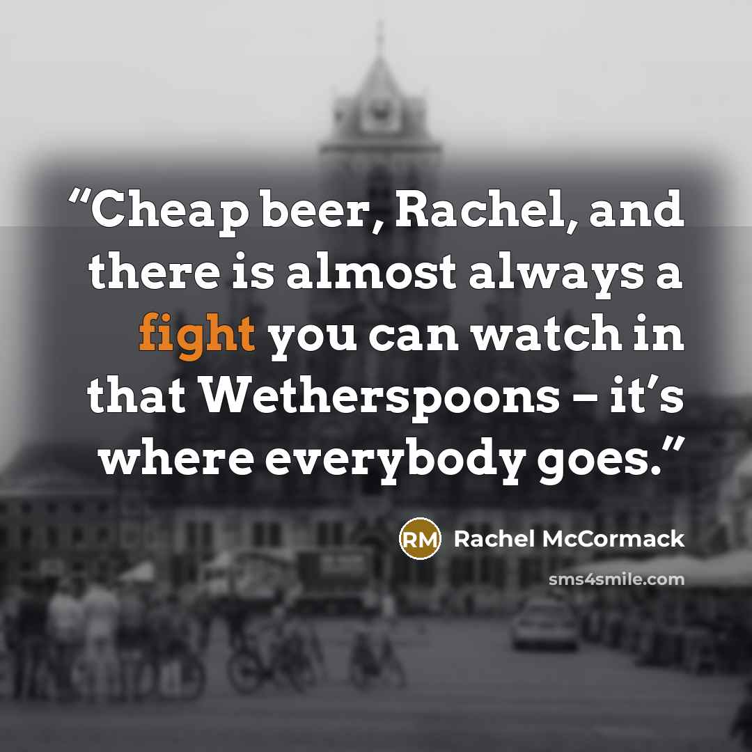 “Cheap beer, Rachel, and there is almost always a fight you can watch in that Wetherspoons – it’s where everybody goes.” quote by Rachel McCormack