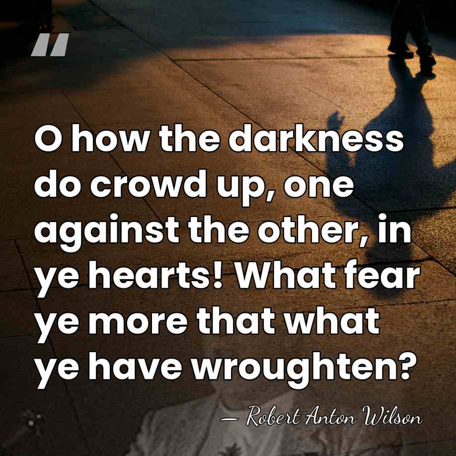 O how the darkness do crowd up, one against the other, in&hellip; - Robert Anton Wilson