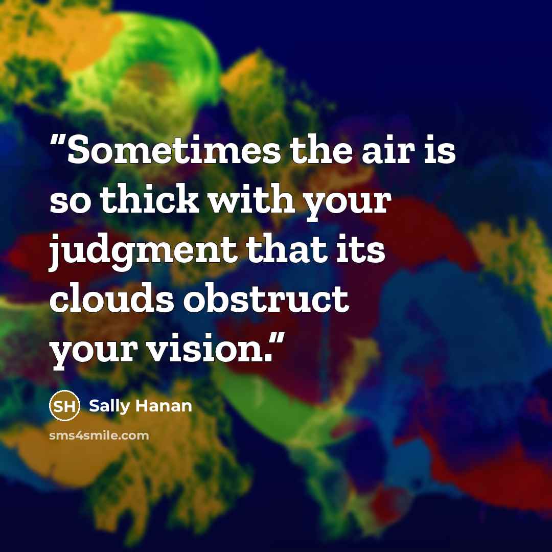 “Sometimes the air is so thick with your judgment that its clouds obstruct your vision.” quote by Sally Hanan