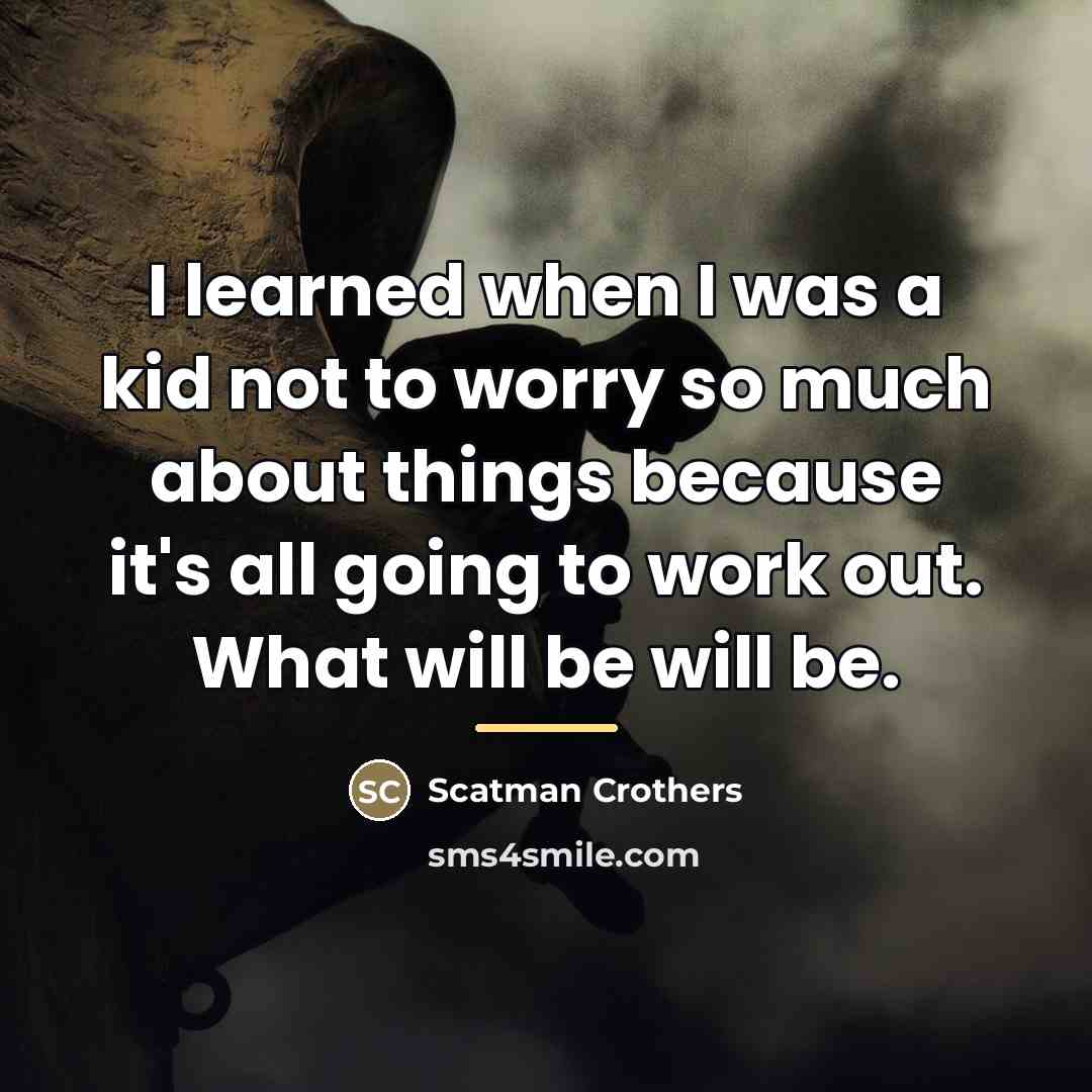 “I learned when I was a kid not to worry…” quote by Scatman Crothers
