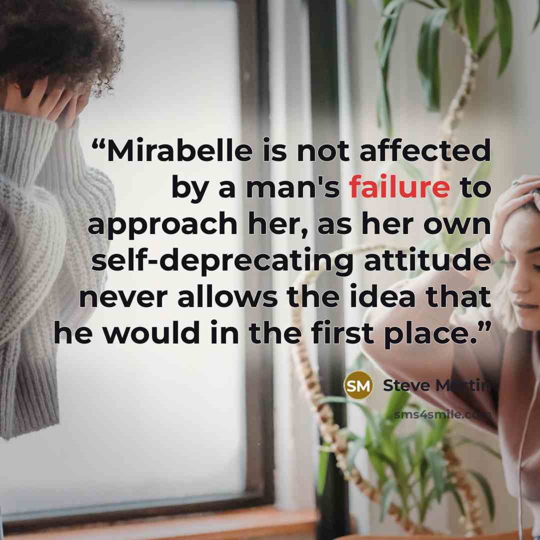 “Mirabelle is not affected by a man's failure to approach her, as her own self-deprecating attitude never allows the idea that he would in the first place.” quote by Steve Martin
