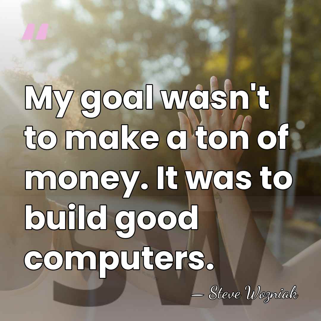 My goal wasn't to make a ton of money. It was to&hellip; - Steve Wozniak