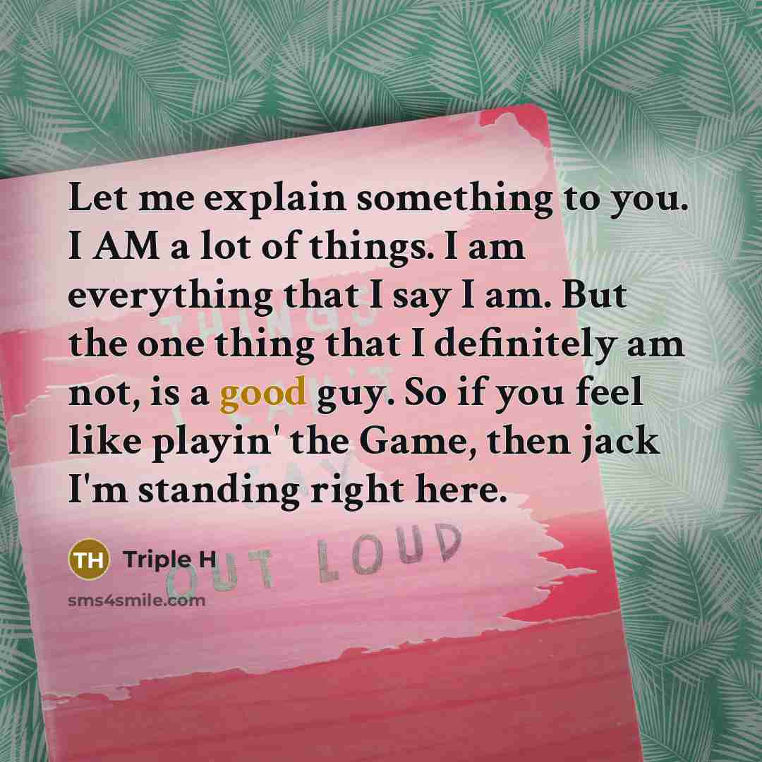 “Let me explain something to you. I AM a lot of things. I am everything that I say I am. But the one thing that I definitely am not, is a good guy. So if you feel like playin' the Game, then jack I'm standing right here.” quote by Triple H