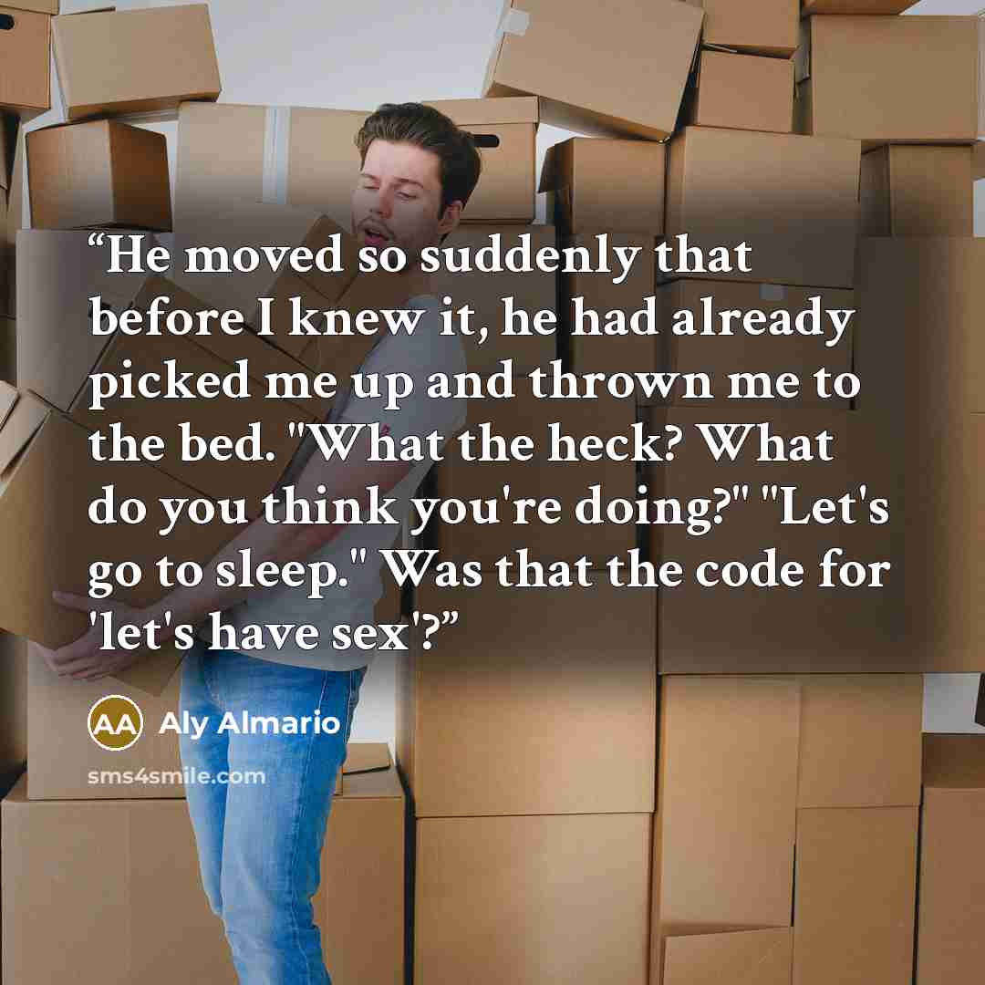 “He moved so suddenly that before I knew it, he had already picked me up and thrown me to the bed. "What the heck? What do you think you're doing?" "Let's go to sleep." Was that the code for 'let's have sex'?” quote by Aly Almario
