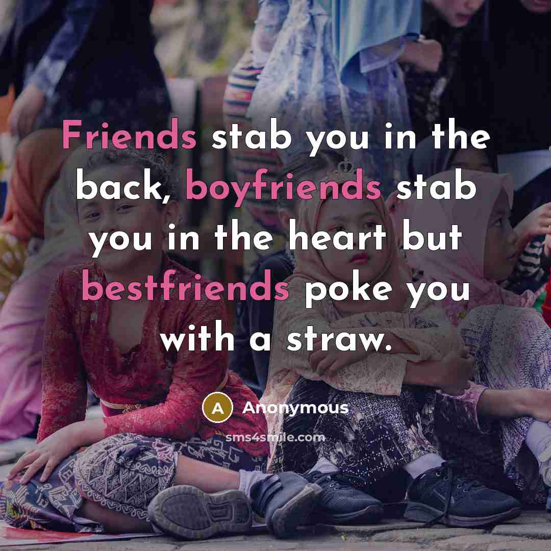 “Friends stab you in the back, boyfriends stab you in…” quote by Anonymous