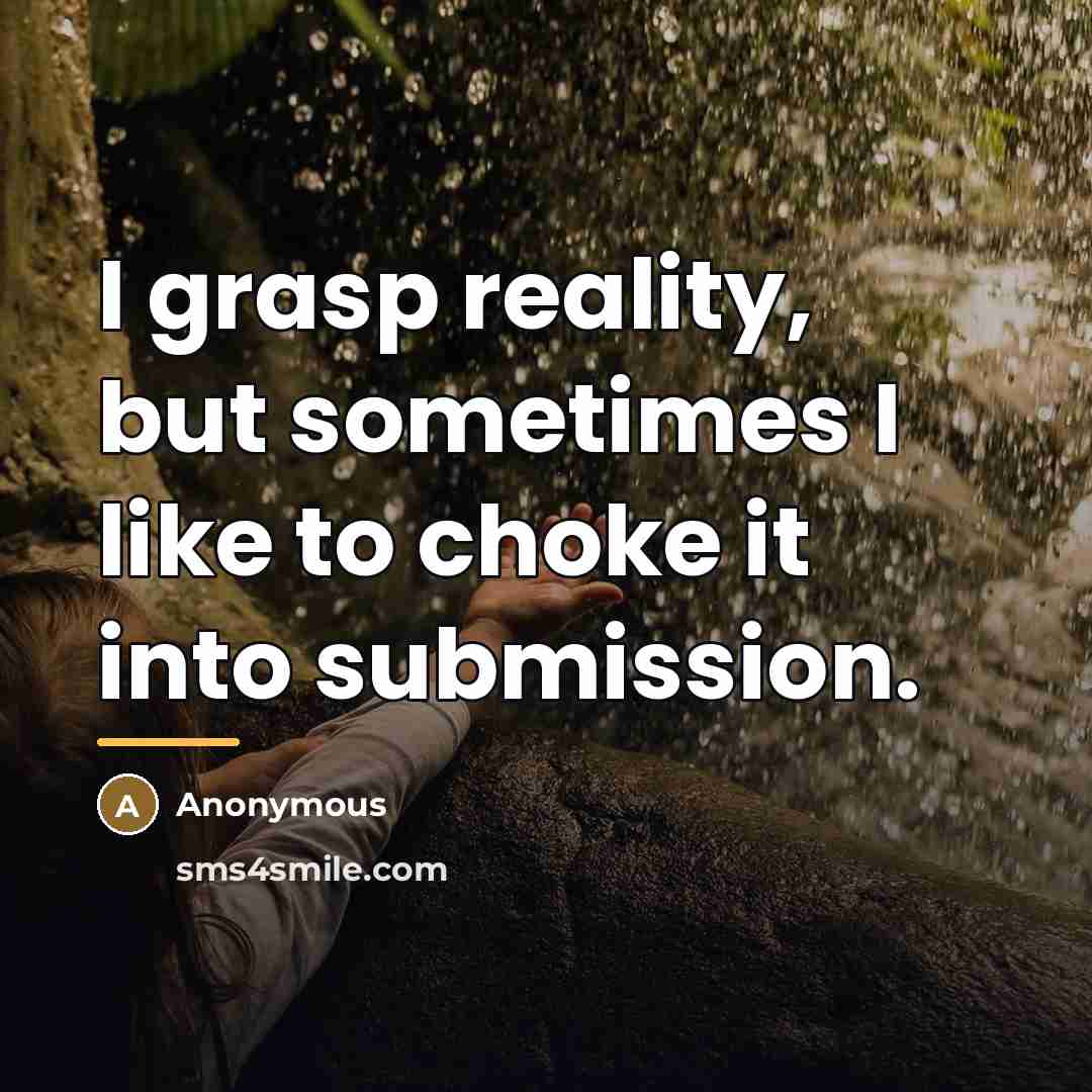 “I grasp reality, but sometimes I like to choke it…” quote by Anonymous