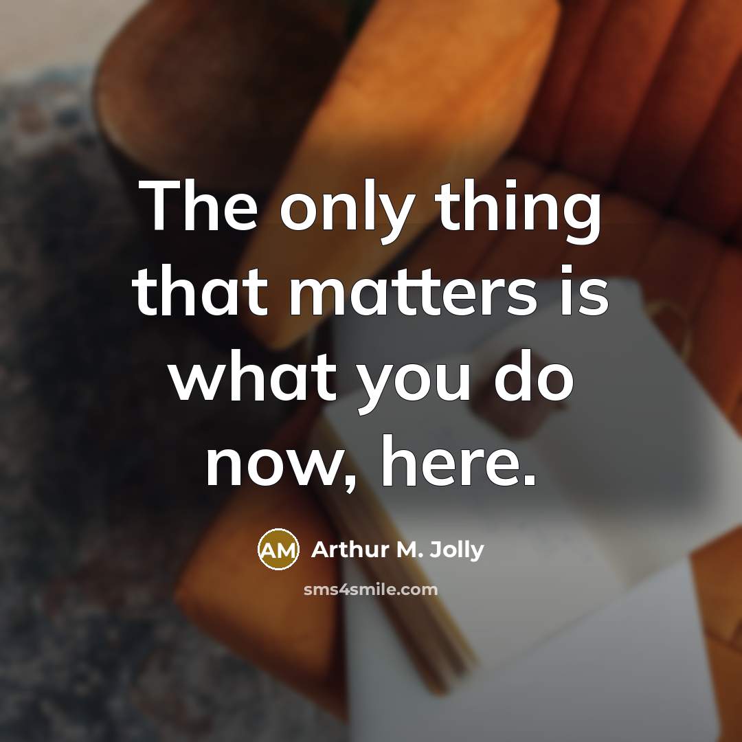 “The only thing that matters is what you do now,…” quote by Arthur M. Jolly