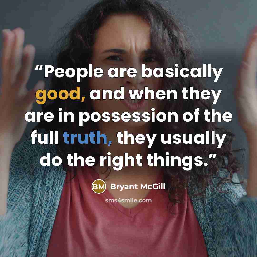“People are basically good, and when they are in possession of the full truth, they usually do the right things.” quote by Bryant McGill