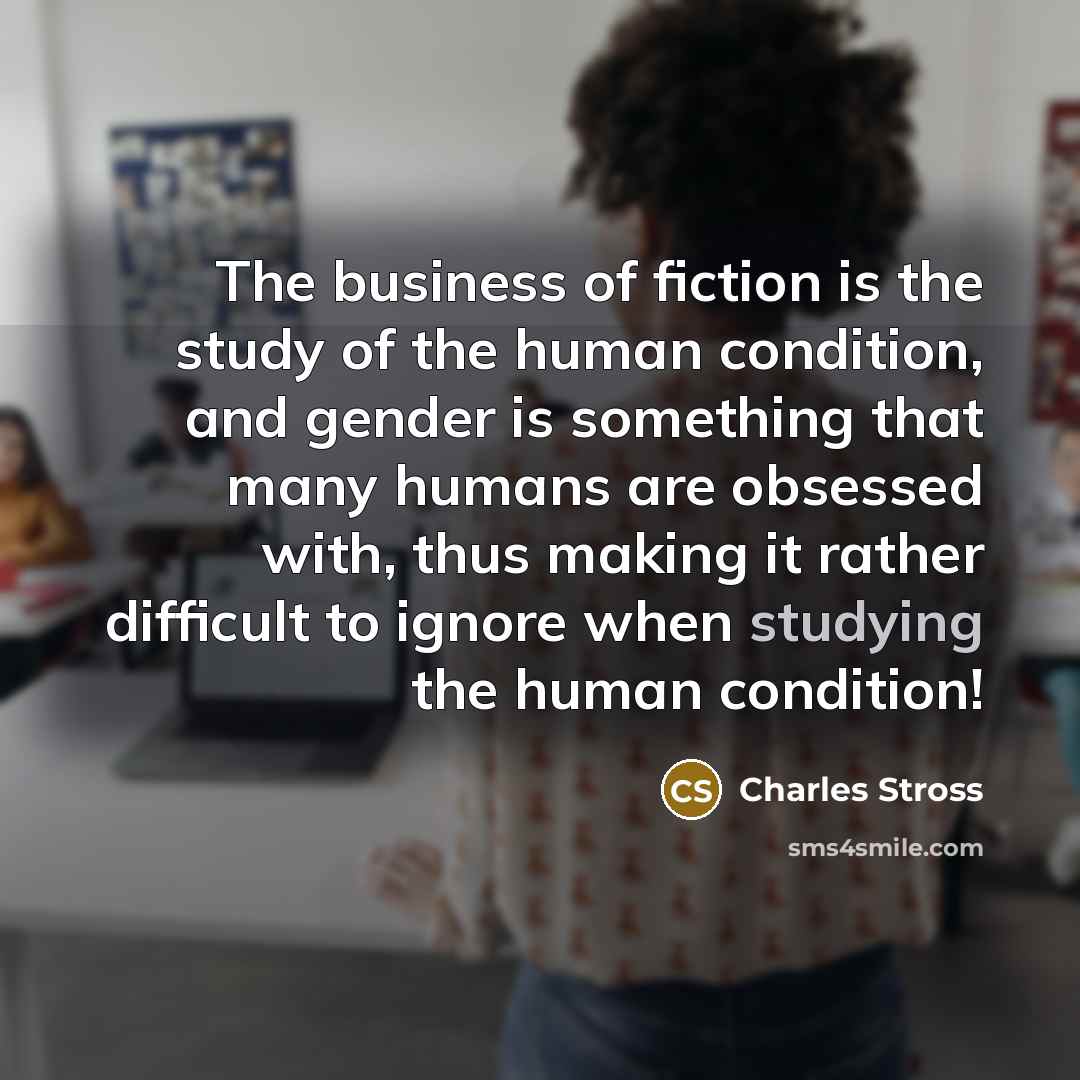“The business of fiction is the study of the human…” quote by Charles Stross