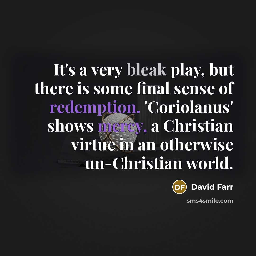 “It's a very bleak play, but there is some final sense of redemption. 'Coriolanus' shows mercy, a Christian virtue in an otherwise un-Christian world.” quote by David Farr