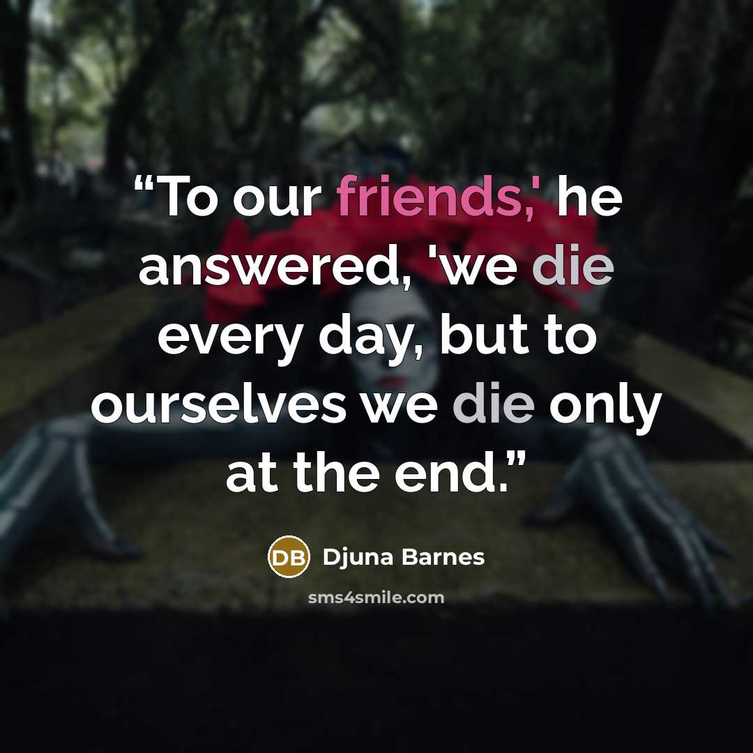 “To our friends,' he answered, 'we die every day, but to ourselves we die only at the end.” quote by Djuna Barnes