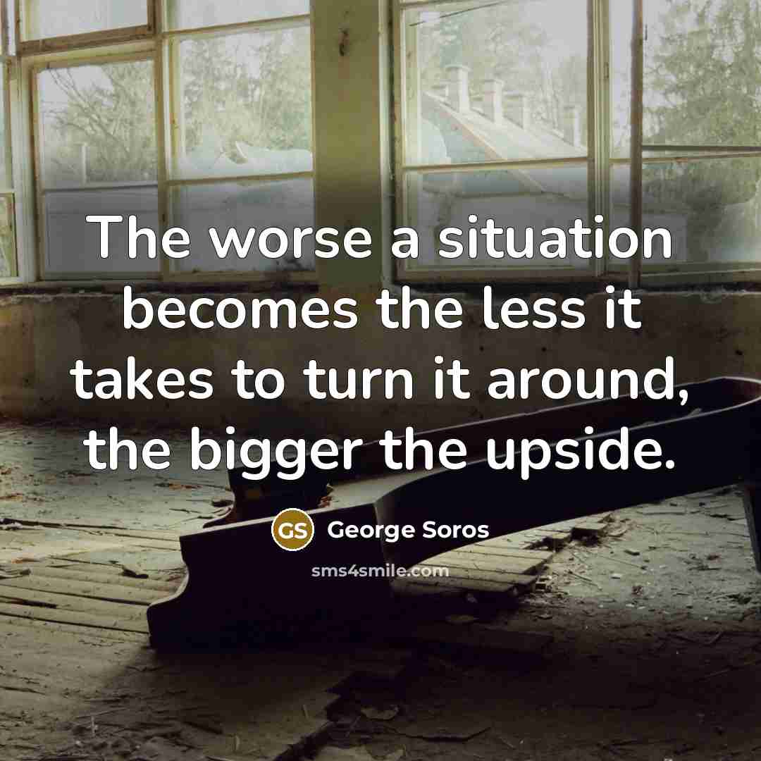 “The worse a situation becomes the less it takes to…” quote by George Soros