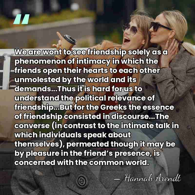 We are wont to see friendship solely as a phenomenon of intimacy&hellip; - Hannah Arendt