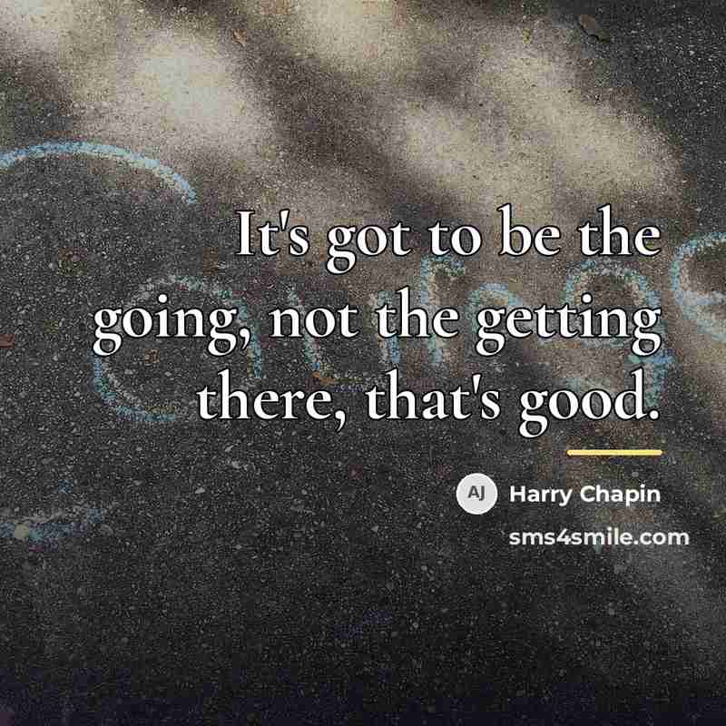 “It's got to be the going, not the getting there,…” quote by Harry Chapin