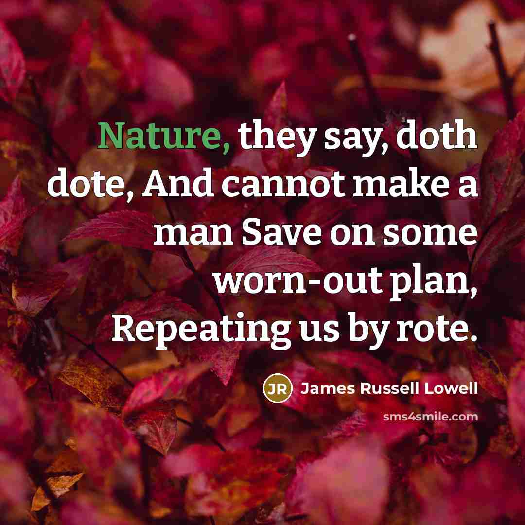 “Nature, they say, doth dote, And cannot make a man…” quote by James Russell Lowell