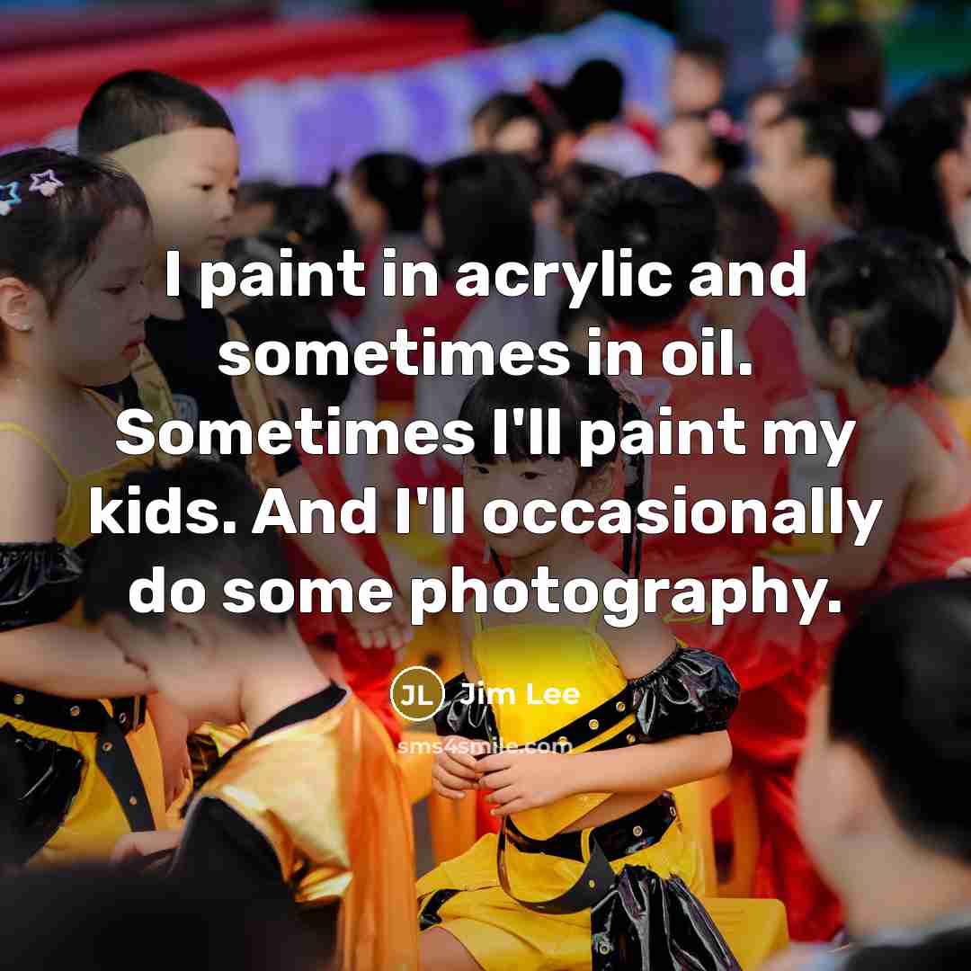 “I paint in acrylic and sometimes in oil. Sometimes I'll paint my kids. And I'll occasionally do some photography.” quote by Jim Lee