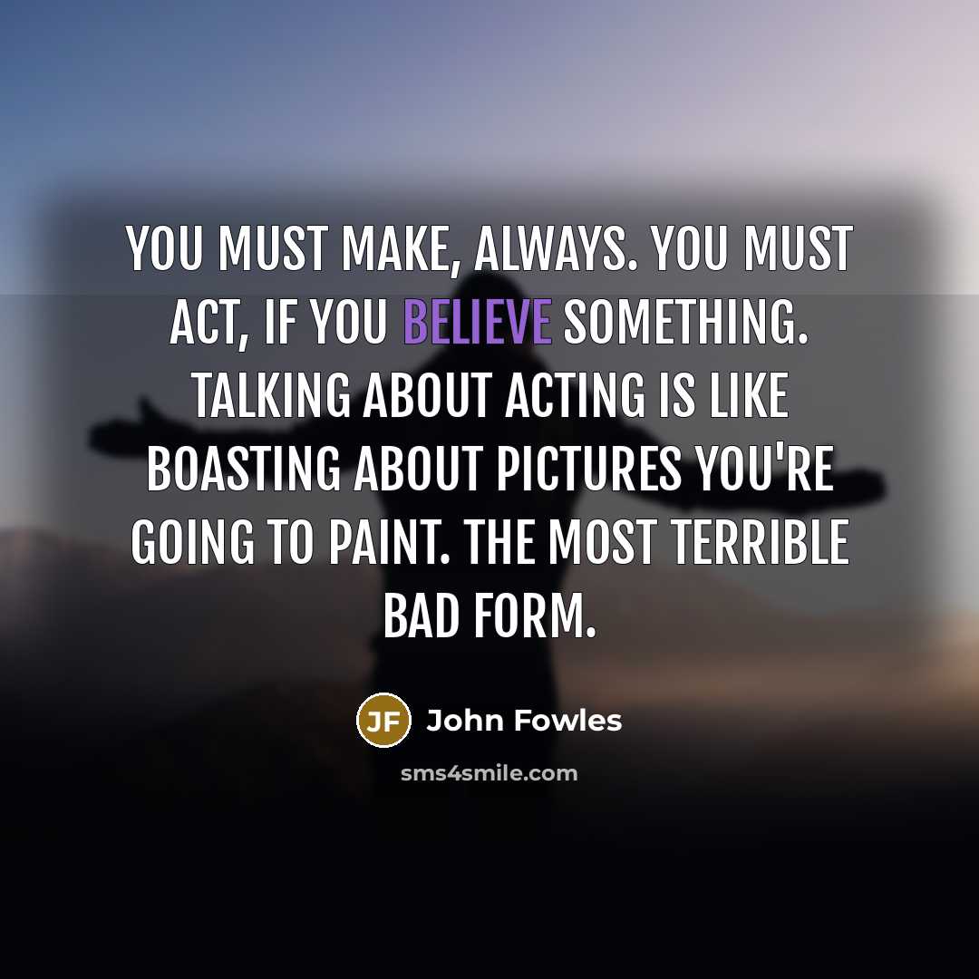 “You must make, always. You must act, if you believe…” quote by John Fowles