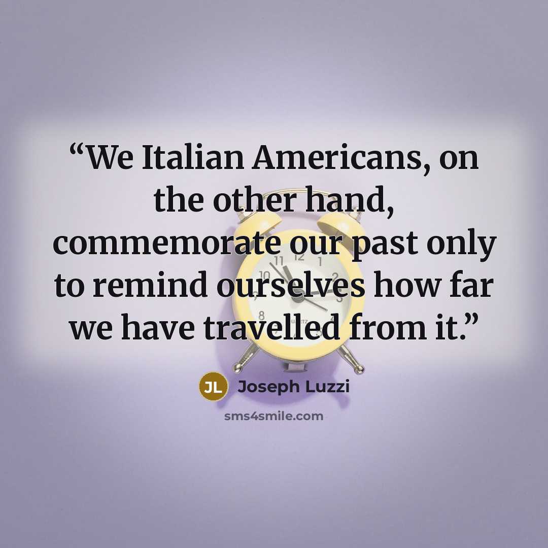 “We Italian Americans, on the other hand, commemorate our past only to remind ourselves how far we have travelled from it.” quote by Joseph Luzzi