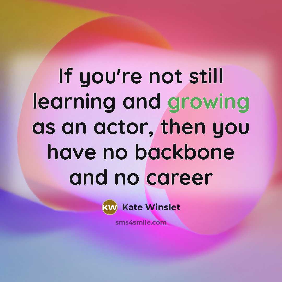 “If you're not still learning and growing as an actor,…” quote by Kate Winslet