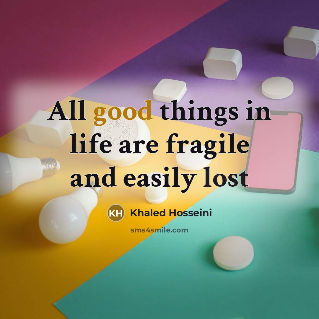 “All good things in life are fragile and easily lost…” quote by Khaled Hosseini
