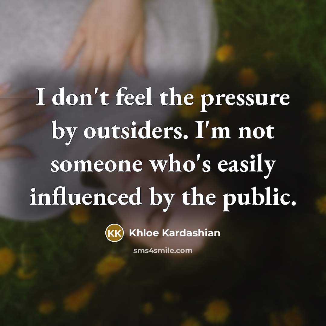 “I don't feel the pressure by outsiders. I'm not someone…” quote by Khloe Kardashian