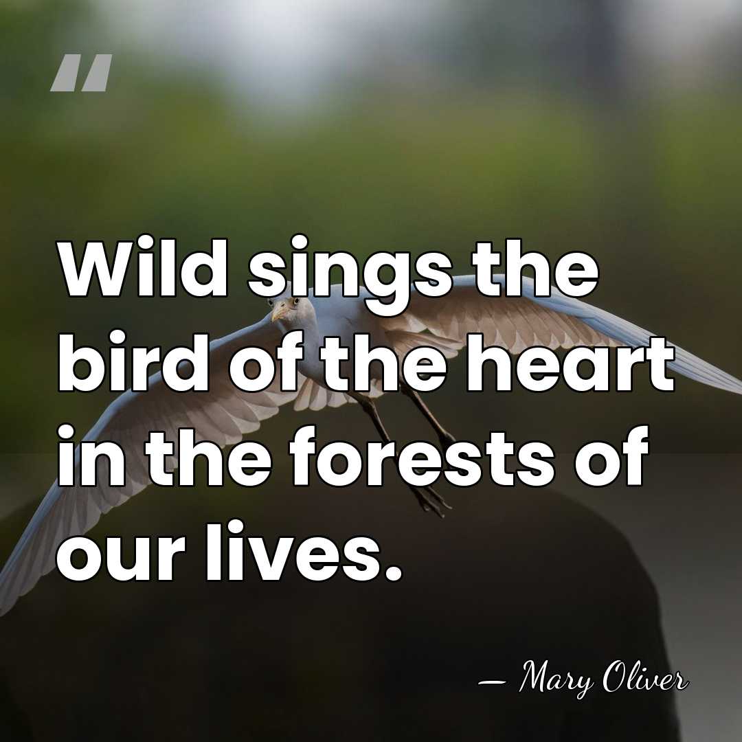 Wild sings the bird of the heart in the forests of our&hellip; - Mary Oliver