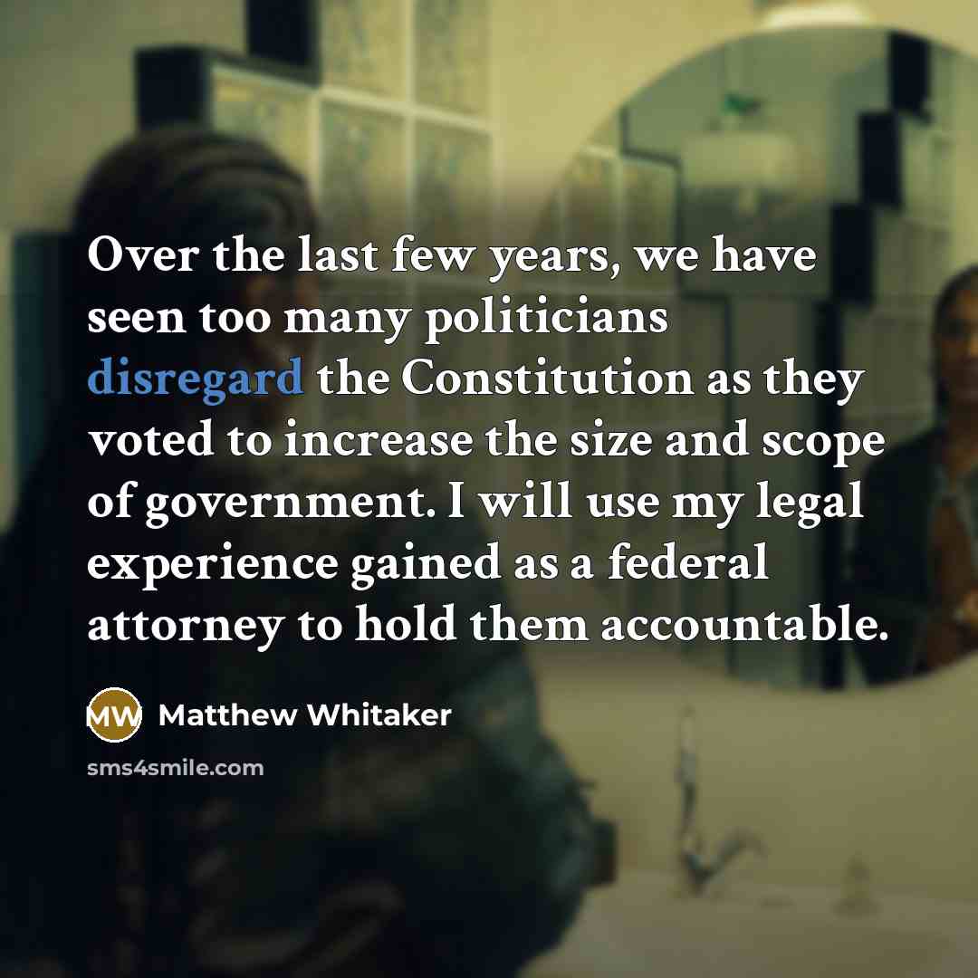 “Over the last few years, we have seen too many politicians disregard the Constitution as they voted to increase the size and scope of government. I will use my legal experience gained as a federal attorney to hold them accountable.” quote by Matthew Whitaker
