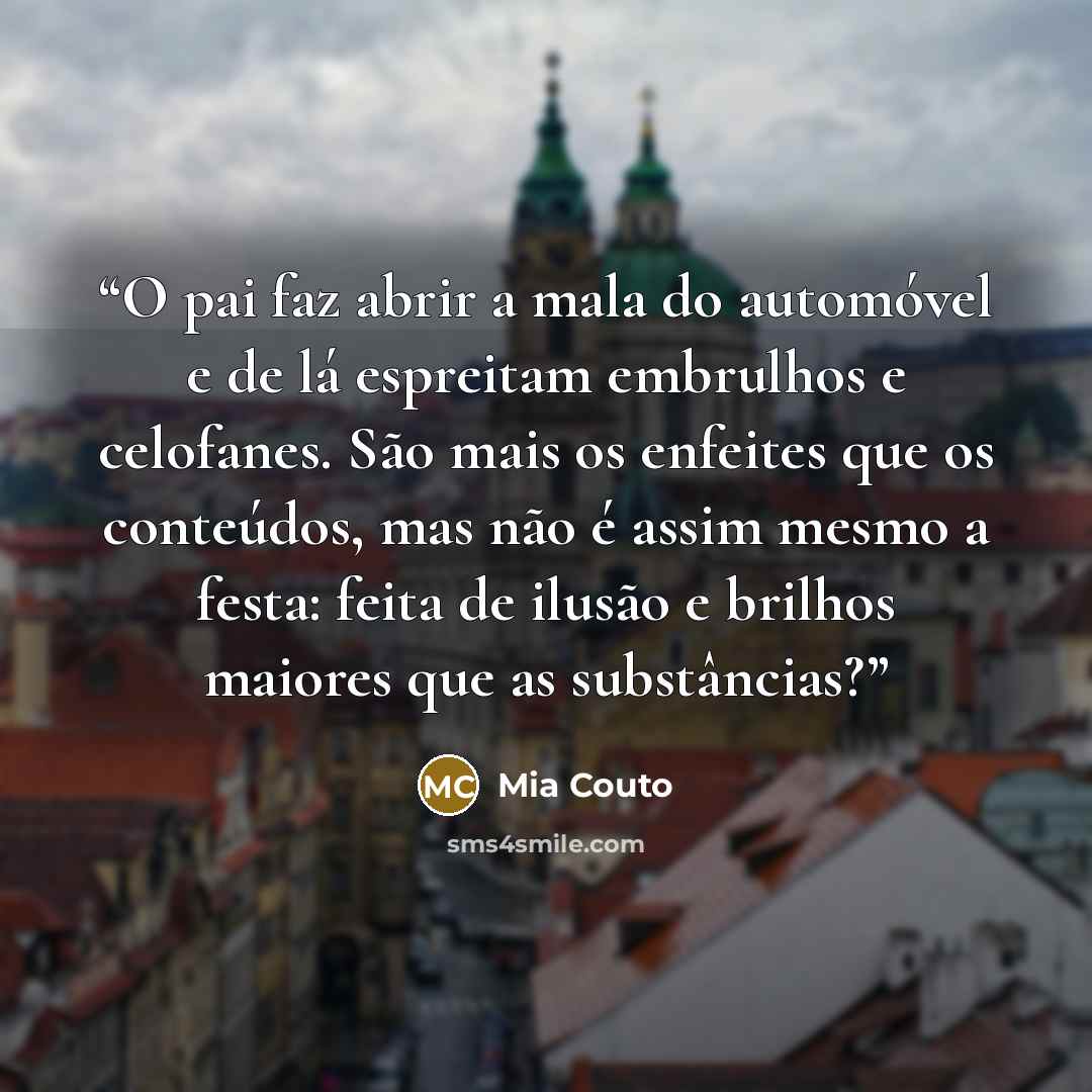 “O pai faz abrir a mala do automóvel e de lá espreitam embrulhos e celofanes. São mais os enfeites que os conteúdos, mas não é assim mesmo a festa: feita de ilusão e brilhos maiores que as substâncias?” quote by Mia Couto