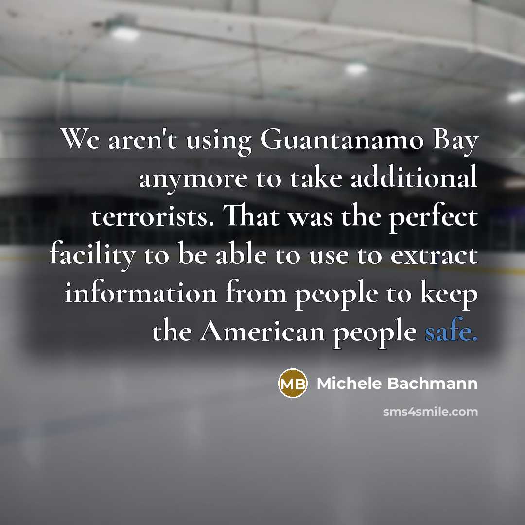 “We aren't using Guantanamo Bay anymore to take additional terrorists.…” quote by Michele Bachmann
