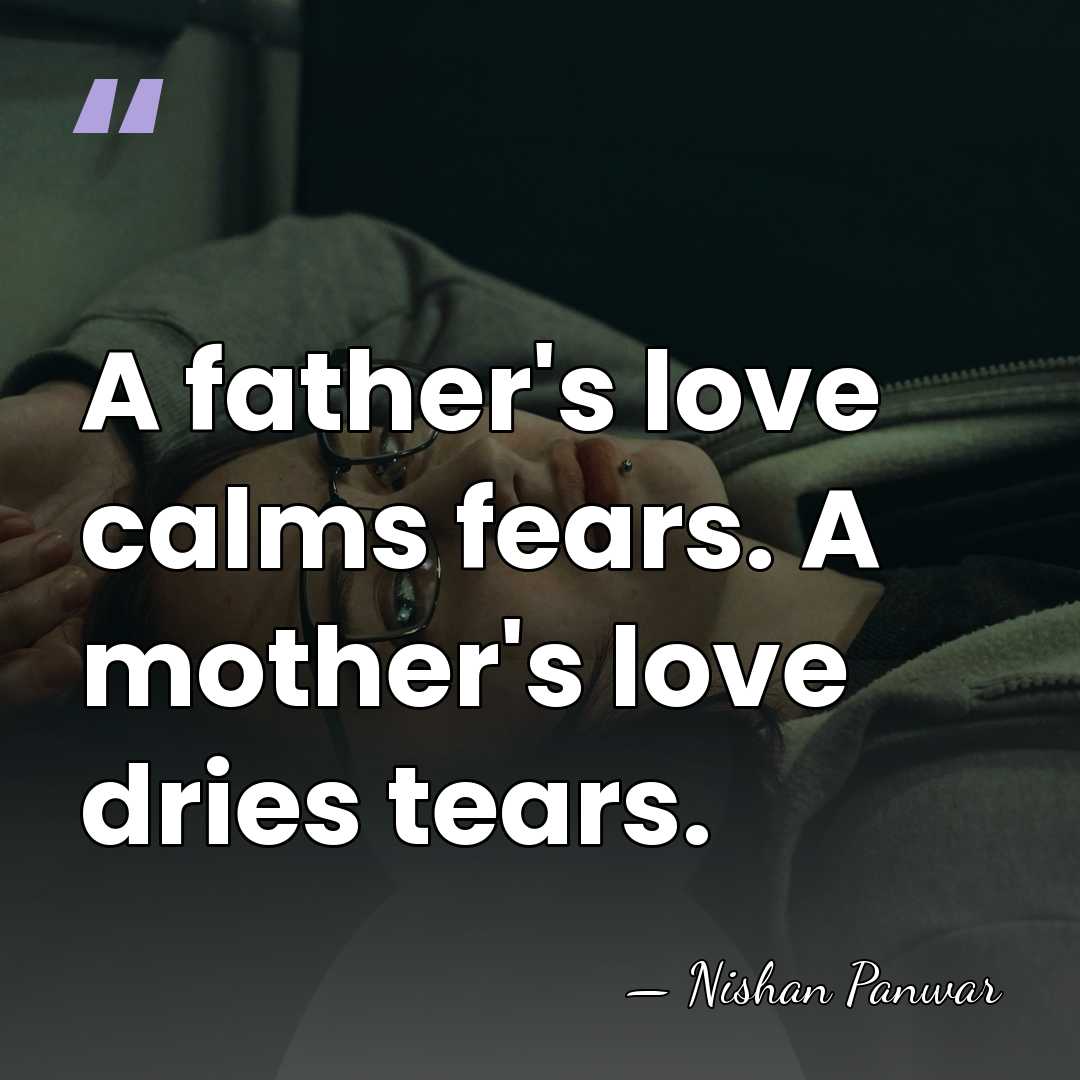 A father's love calms fears. A mother's love dries tears. - Nishan Panwar