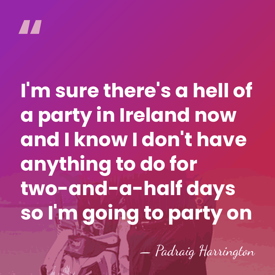 I'm sure there's a hell of a party in Ireland now and&hellip; - Padraig Harrington