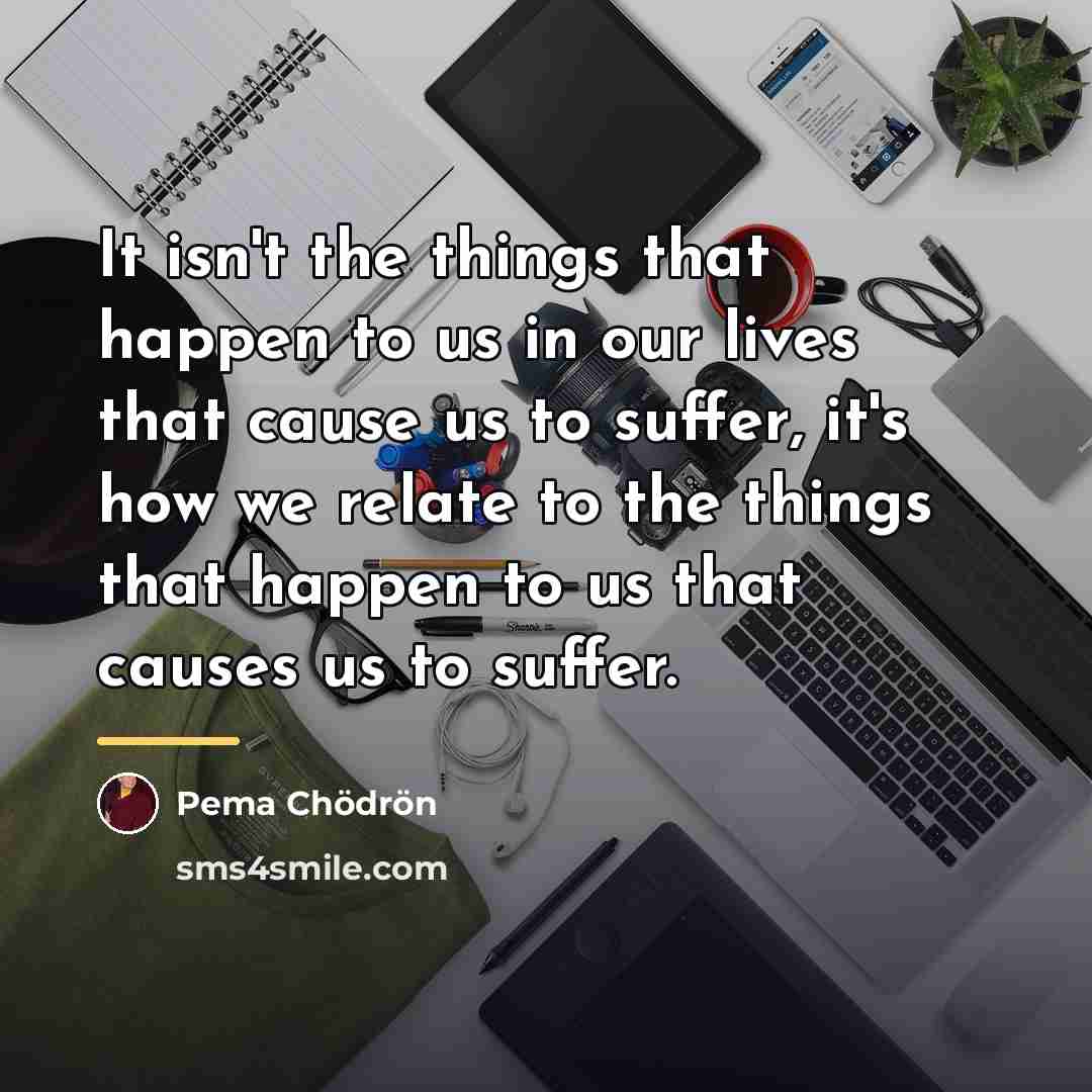 “It isn't the things that happen to us in our…” quote by Pema Chodron