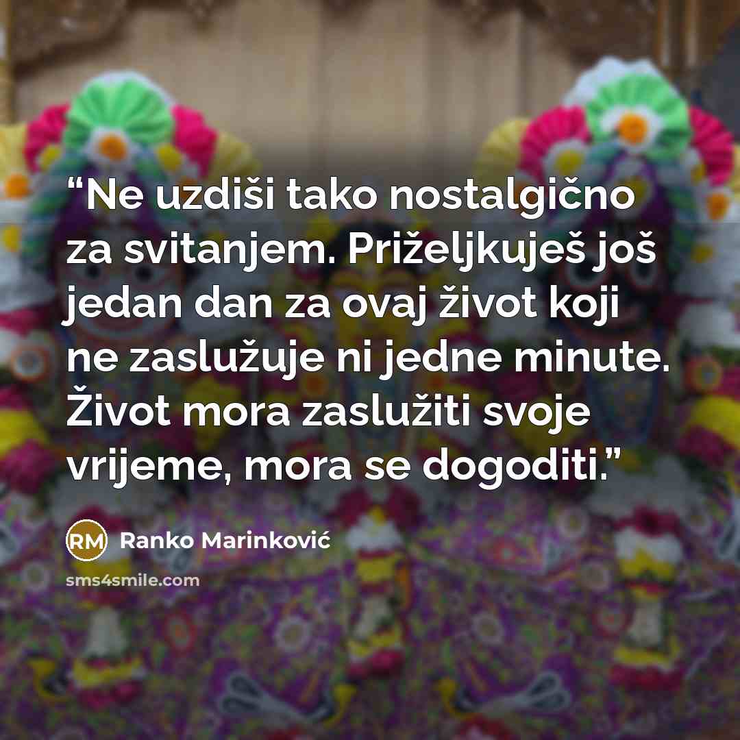 “Ne uzdiši tako nostalgično za svitanjem. Priželjkuješ još jedan dan za ovaj život koji ne zaslužuje ni jedne minute. Život mora zaslužiti svoje vrijeme, mora se dogoditi.” quote by Ranko Marinković