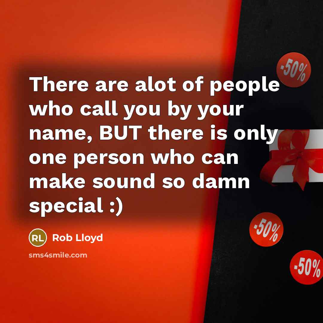 “There are alot of people who call you by your name, BUT there is only one person who can make sound so damn special :)” quote by Rob Lloyd