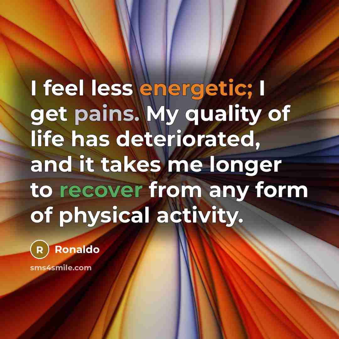 “I feel less energetic; I get pains. My quality of life has deteriorated, and it takes me longer to recover from any form of physical activity.” quote by Ronaldo